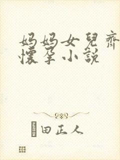 妈妈女儿齐上阵怀孕小说