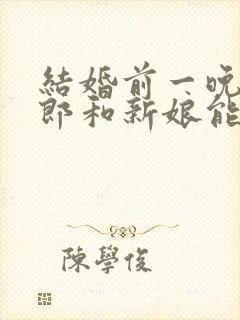 结婚前一晚上新郎和新娘能见面吗