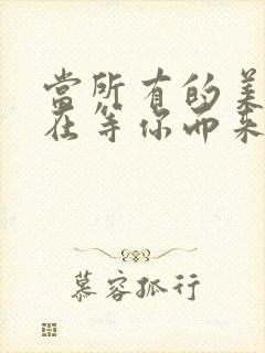 当所有的美好都在等你而来是什么歌