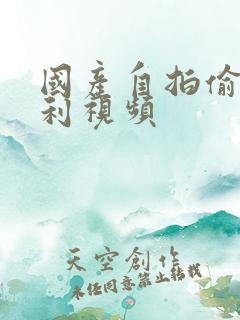 国产自拍偷拍福利视频