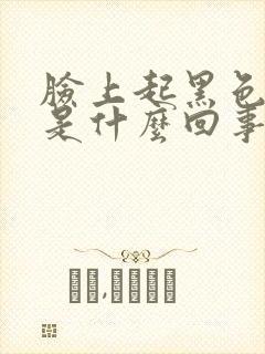 脸上起黑色斑块是什么回事?