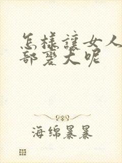 怎样让女人的胸部变大呢