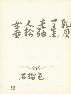 女人老了乳房下垂松弛怎么办呢