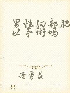 男性胸部肥大可以手术吗