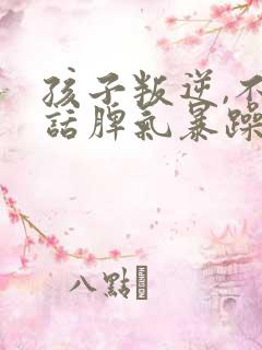 孩子叛逆,不听话脾气暴躁怎么办