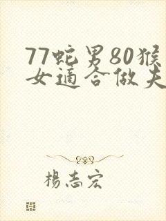 77蛇男80猴女适合做夫妻吗