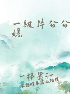 一级片公公与儿媳