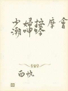 少妇按摩会所高潮呻吟