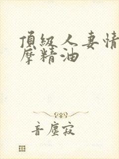 顶级人妻情欲按摩精油