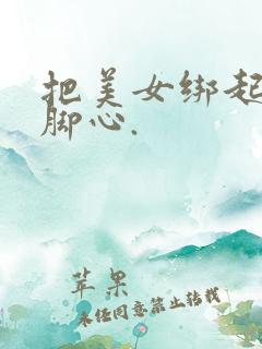 把美女绑起来挠脚心.