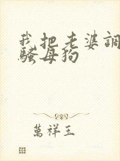 我把老婆调教成骚母狗