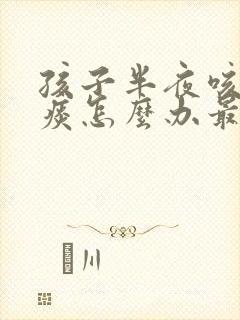 孩子半夜咳嗽有痰怎么办最有效