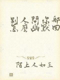 别人问你哪里人怎么幽默回答