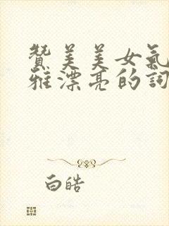 赞美美女气质高雅漂亮的词句