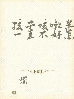 孩子咳嗽半个月一直不好怎么回事