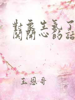 对象生气了怎么哄开心的话