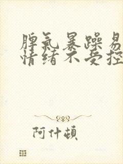 脾气暴躁易怒,情绪不受控制,爱哭