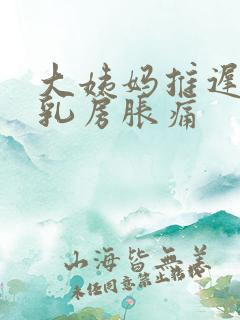 大姨妈推迟三天乳房胀痛