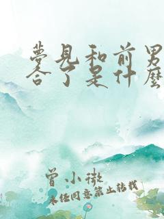 梦见和前男友复合了是什么征兆