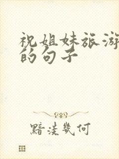 祝姐妹旅游开心的句子