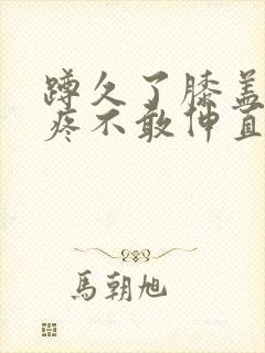 蹲久了膝盖后侧疼不敢伸直