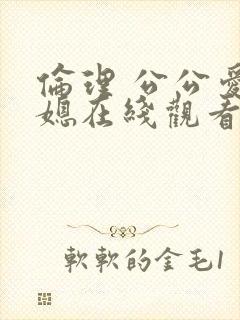 伦理 公公爱儿媳在线观看