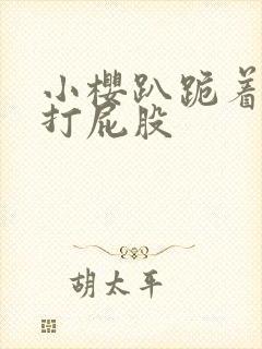 小樱趴跪着掀裙打屁股