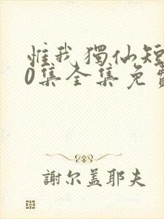 惟我独仙短剧80集全集免费观看下载
