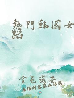 热门韩国女团舞蹈