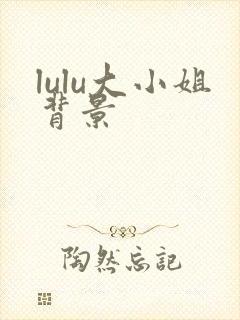 lulu大小姐背景