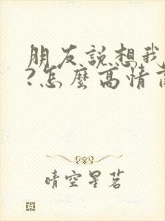 朋友说想我了吗?怎么高情商回复