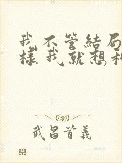 我不管结局会怎样 我就想和你在一起