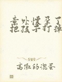 意外怀孕了怎么把孩子打掉一个月