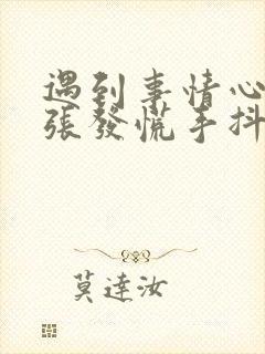 遇到事情心里紧张发慌手抖怎么回事