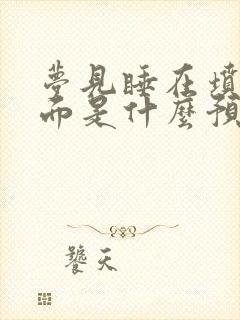 梦见睡在坟墓上面是什么预兆