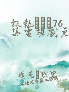 甄执�76集电视剧免费