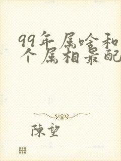 99年属啥和哪个属相最配
