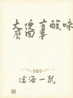 大便有酸味是怎么回事