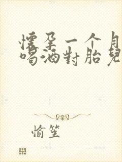 怀孕一个月天天喝酒对胎儿有影响吗