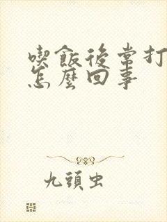 吃饭后常打嗝是怎么回事