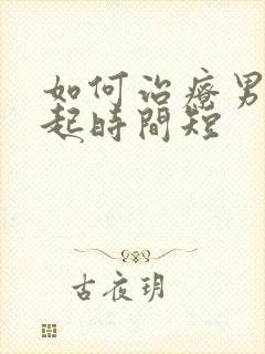 如何治疗男性勃起时间短