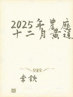 2025年农历十二月黄道吉日