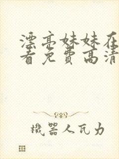 漂亮妹妹在线观看免费高清电视剧全集