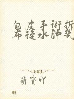 包皮手术拆完纱布后水肿几天能消