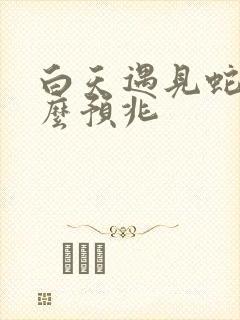 白天遇见蛇是什么预兆