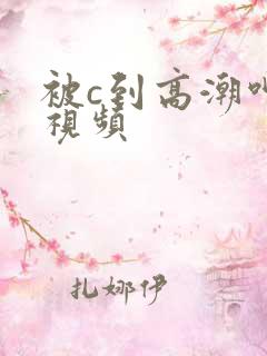 被c到高潮呻吟视频