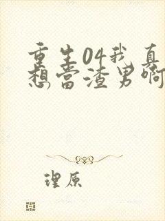 重生04我真的想当渣男啊免费阅读