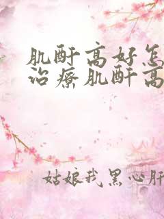 肌酐高好怎样治治疗肌酐高肌酐高治疗