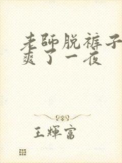 老师脱裤子让我爽了一夜