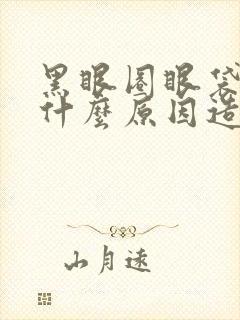 黑眼圈眼袋大是什么原因造成的